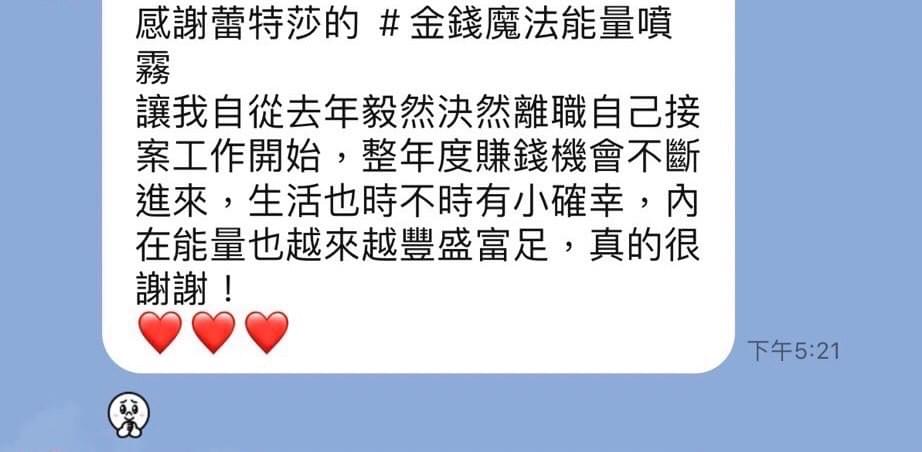 感謝蕾特莎的金錢魔法能量噴霧，讓我自從去年毅然決然離職自己接案工作開始，整年度賺錢機會不斷進來，生活也時不時有小確幸，內在能量也越來越豐盛富足，真的很謝謝