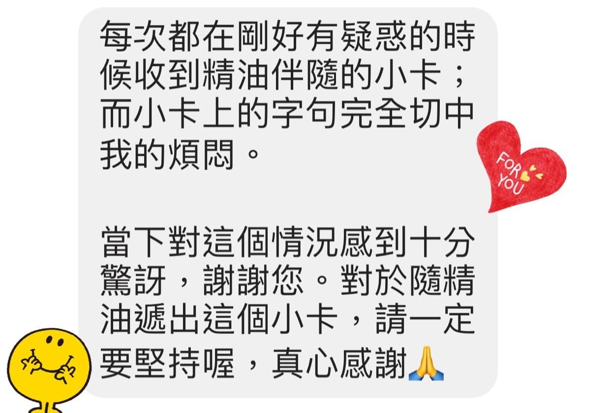 每次都在剛好有疑惑的時候收到精油伴隨的小卡，而小卡上的字句完全切中我的煩悶，當下對這個狀況感到十分驚訝，謝謝您，對於隨精油遞出這個小卡，請一定要堅持喔，真心感謝