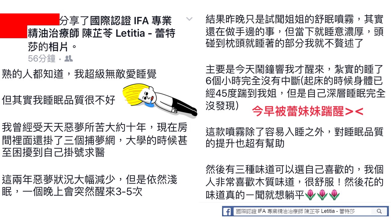 熟的人都知道，我超級無敵愛睡覺，但其實我睡眠品質很不好，我曾經受天天惡夢所苦大約十年，現在房間裡面還掛了三個捕夢網，大學的時候甚至困擾到自己掛號求醫，這兩年惡夢狀況大幅減少，但是依然淺眠，一個晚上會突然醒來35次，結果昨晚只是試聞姐姐的舒眠噴霧，其實還在做手邊的事，但當下就睡意濃厚，頭碰到枕頭就睡著的部分我就不贅述了，主要是今天鬧鐘響我才醒來，紮實的睡了6個小時完全沒有中斷，起床的時候身體已經45度踹到我姐，但是自己深層睡眠完全沒發現，，這款噴霧除了容易入睡之外，對睡眠品質的提升也超有幫助，然後有三種味道可以選自己喜歡的，我個人非常喜歡木質味道，很舒服，然後花的味道真的一聞就想躺平