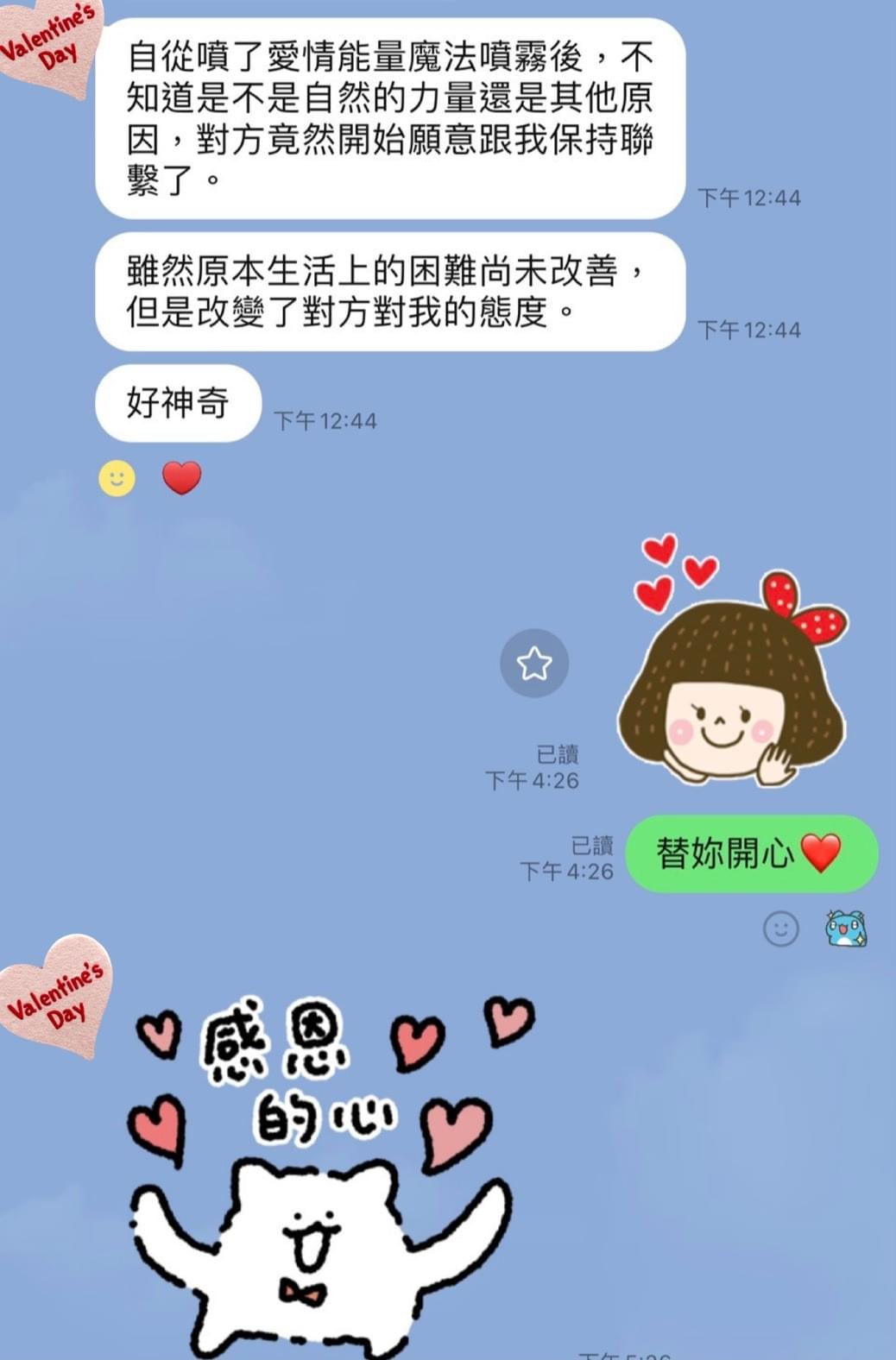 老師你好，我想要反饋，自從噴了愛情能量魔法噴霧後，不知道是不是自然的力量還是其他原因，對方竟然開始願意跟我保持聯繫了，雖然原本生活上的困難尚未改善，但是改變了對方對我的態度，好神奇